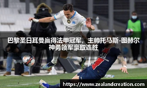 巴黎圣日耳曼赢得法甲冠军，主帅托马斯-图赫尔神勇领军豪取连胜